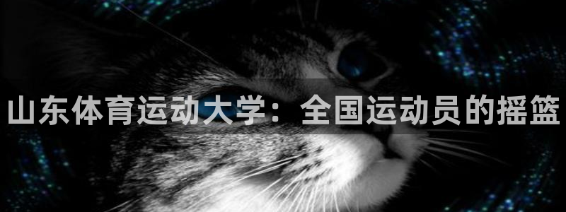 ug环球官网注册：山东体育运动大学：全国运动员的摇篮