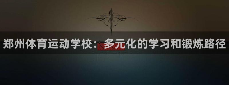 ug环球官网注册：郑州体育运动学校：多元化的学习和锻炼路径