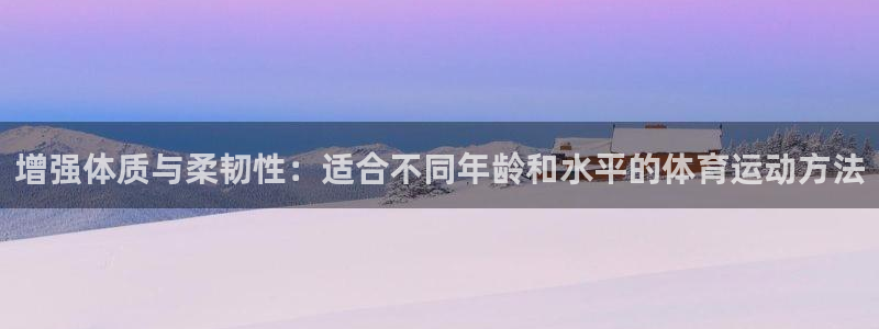 菲律宾ug环球官网：增强体质与柔韧性：适合不同年龄和水平的体育运动方法