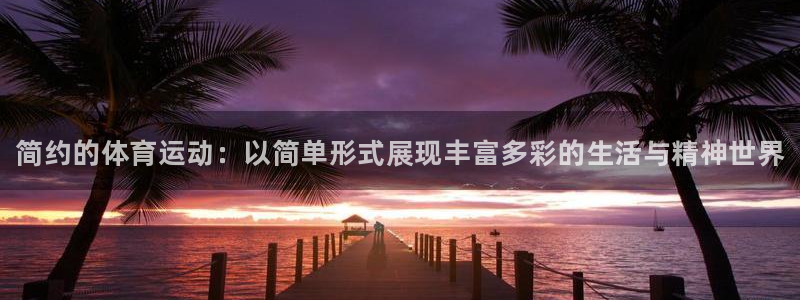 菲律宾ug环球官网：简约的体育运动：以简单形式展现丰富多彩的生活与精神世界