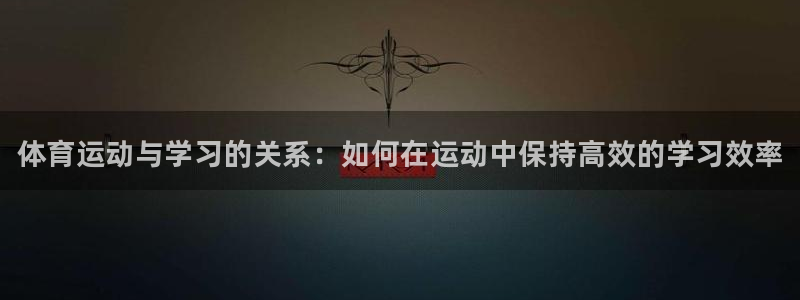 ug环球官网：体育运动与学习的关系：如何在运动中保持高效的学习效率
