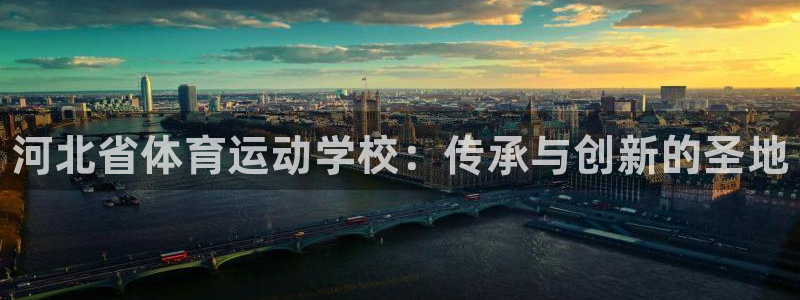 菲律宾ug环球官网：河北省体育运动学校：传承与创新的圣地
