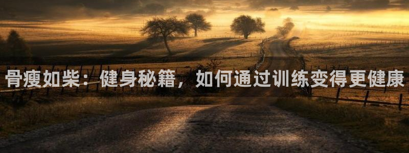 菲律宾ug环球官网：骨瘦如柴：健身秘籍，如何通过训练变得更健康