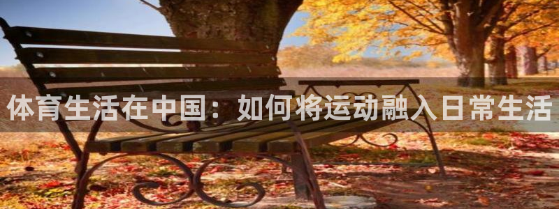 菲律宾ug环球官网：体育生活在中国：如何将运动融入日常生活