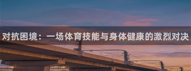 ug环球官网：对抗困境：一场体育技能与身体健康的激烈对决
