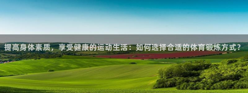 ug环球官网登录入口：提高身体素质，享受健康的运动生活：如何选择合适的体育锻炼方式？