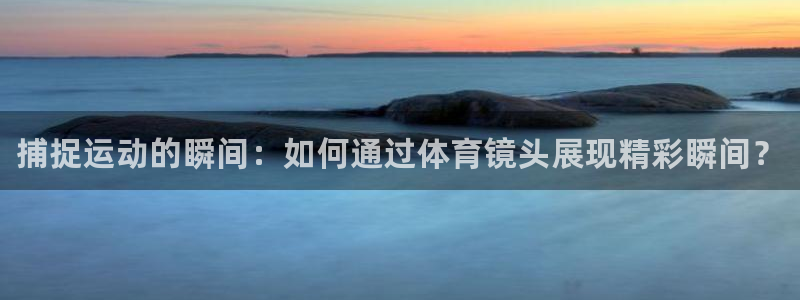 菲律宾ug环球官网：捕捉运动的瞬间：如何通过体育镜头展现精彩瞬间？