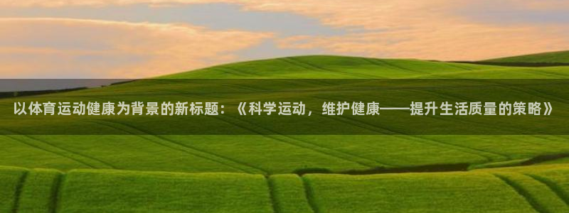 ug环球官网登录入口：以体育运动健康为背景的新标题：《科学运动，维护健康——提升生活质量的策略》