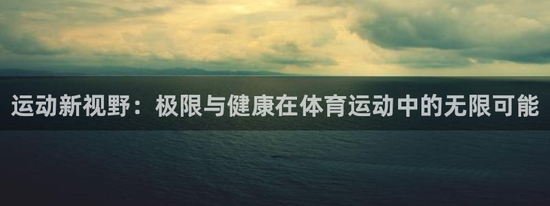 菲律宾ug环球官网：运动新视野：极限与健康在体育运动中的无限可能