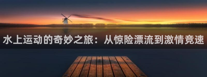 菲律宾ug环球官网：水上运动的奇妙之旅：从惊险漂流到激情竞速