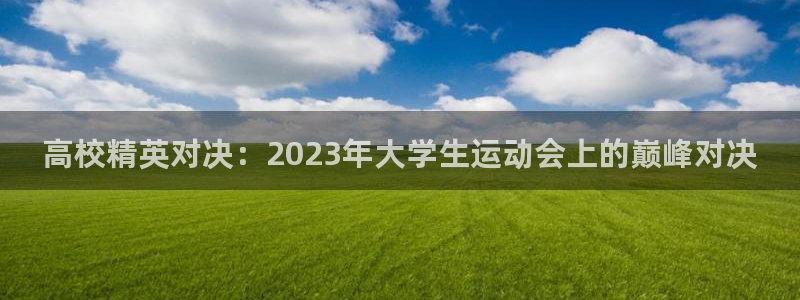 ug环球官网登录入口：高校精英对决：2023年大学生运动会上的巅峰对决