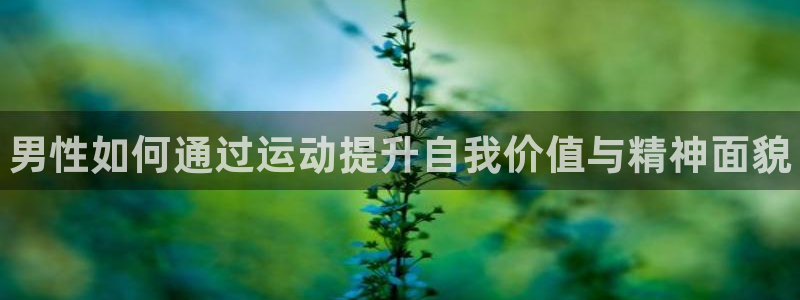 ug环球官网注册：男性如何通过运动提升自我价值与精神面貌