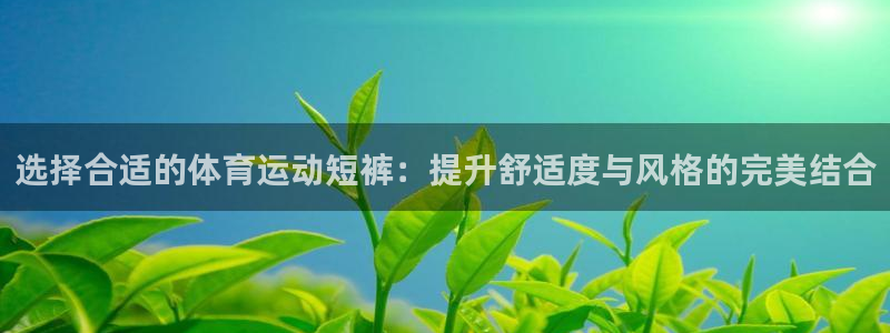 ug环球官网注册：选择合适的体育运动短裤：提升舒适度与风格的完美结合