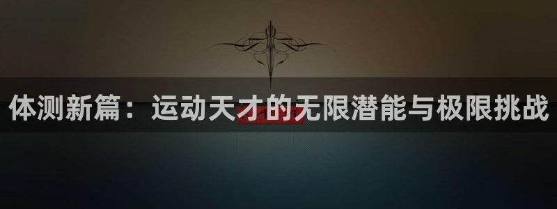 ug环球官网：体测新篇：运动天才的无限潜能与极限挑战
